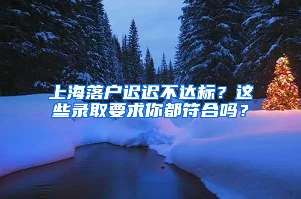 上海落户迟迟不达标？这些录取要求你都符合吗？