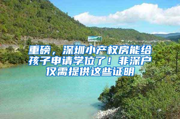 重磅，深圳小产权房能给孩子申请学位了！非深户仅需提供这些证明