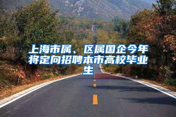 上海市属、区属国企今年将定向招聘本市高校毕业生