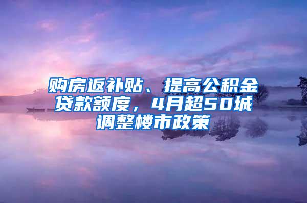 购房返补贴、提高公积金贷款额度，4月超50城调整楼市政策