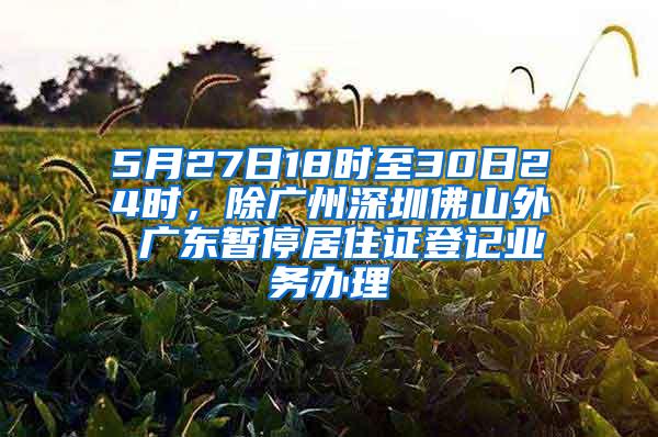 5月27日18时至30日24时，除广州深圳佛山外 广东暂停居住证登记业务办理