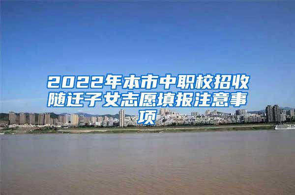 2022年本市中职校招收随迁子女志愿填报注意事项