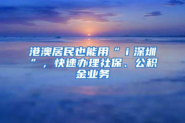 港澳居民也能用“ｉ深圳”，快速办理社保、公积金业务