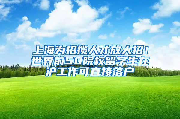 上海为招揽人才放大招！世界前50院校留学生在沪工作可直接落户