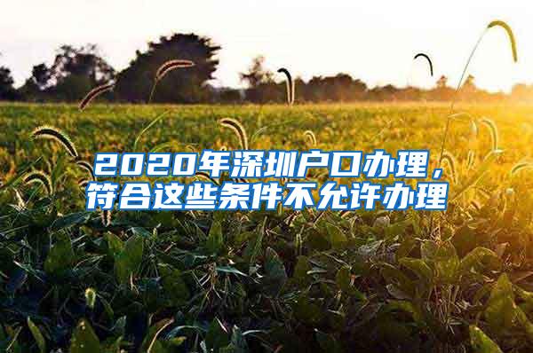 2020年深圳户口办理，符合这些条件不允许办理