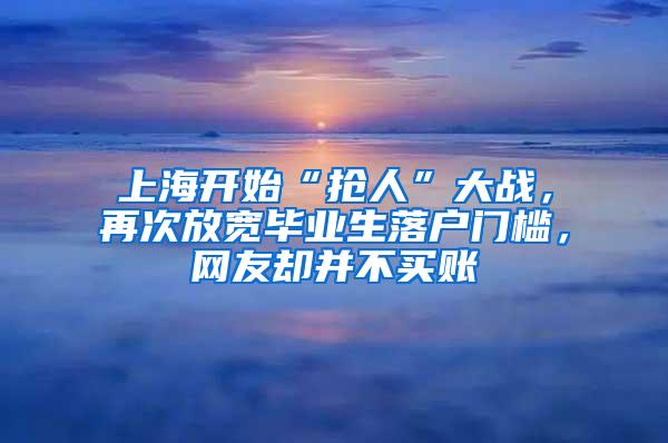 上海开始“抢人”大战，再次放宽毕业生落户门槛，网友却并不买账