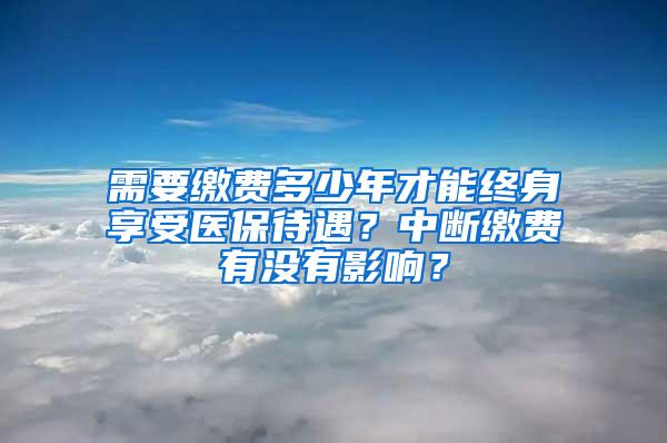 需要缴费多少年才能终身享受医保待遇？中断缴费有没有影响？