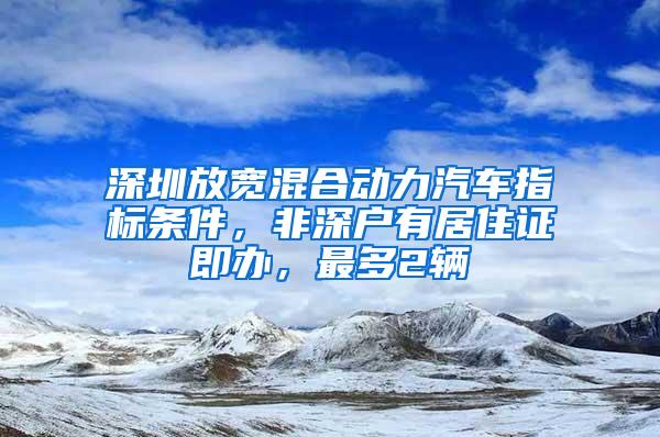 深圳放宽混合动力汽车指标条件，非深户有居住证即办，最多2辆