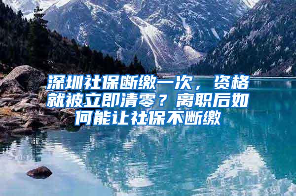 深圳社保断缴一次，资格就被立即清零？离职后如何能让社保不断缴