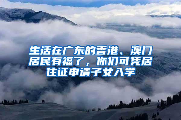 生活在广东的香港、澳门居民有福了，你们可凭居住证申请子女入学