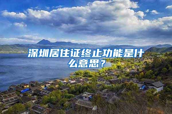 深圳居住证终止功能是什么意思？