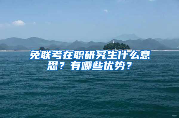 免联考在职研究生什么意思？有哪些优势？