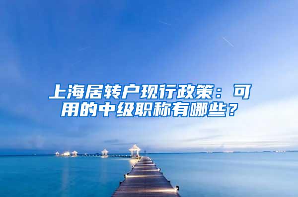 上海居转户现行政策：可用的中级职称有哪些？