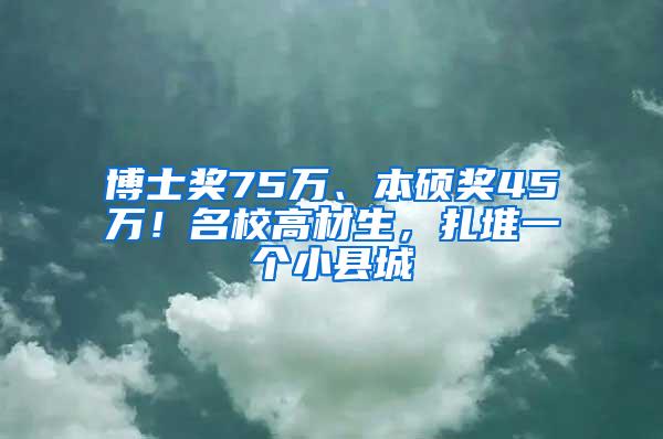 博士奖75万、本硕奖45万！名校高材生，扎堆一个小县城