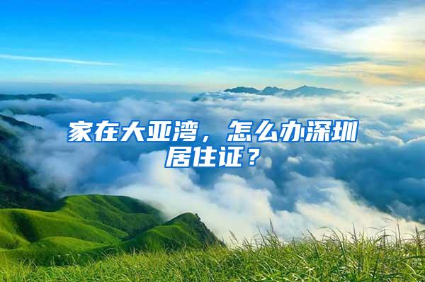 家在大亚湾，怎么办深圳居住证？