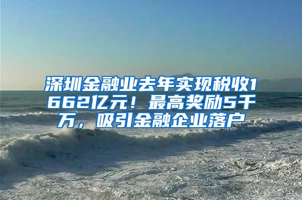 深圳金融业去年实现税收1662亿元！最高奖励5千万，吸引金融企业落户