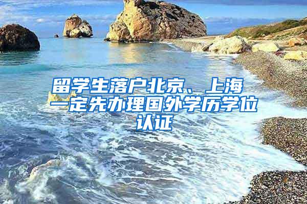 留学生落户北京、上海 一定先办理国外学历学位认证