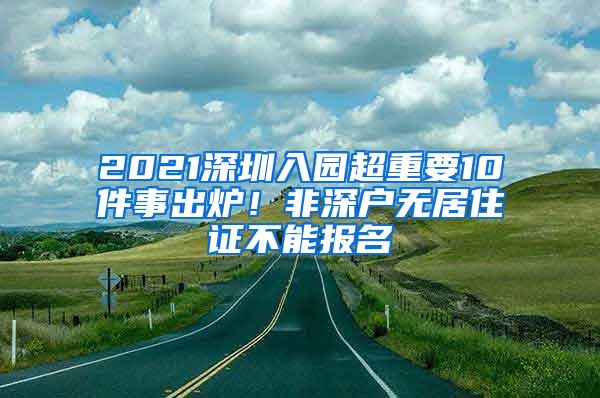 2021深圳入园超重要10件事出炉！非深户无居住证不能报名