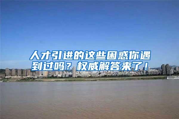 人才引进的这些困惑你遇到过吗？权威解答来了！