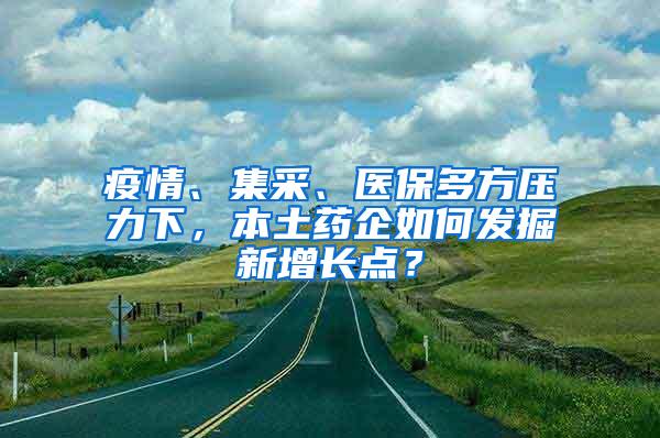 疫情、集采、医保多方压力下，本土药企如何发掘新增长点？