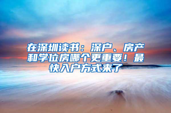 在深圳读书：深户、房产和学位房哪个更重要！最快入户方式来了