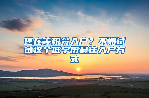 还在等积分入户？不如试试这个低学历最佳入户方式