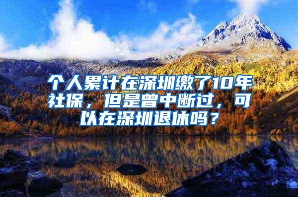 个人累计在深圳缴了10年社保，但是曾中断过，可以在深圳退休吗？