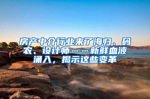 房产中介行业来了海归、码农、设计师……新鲜血液涌入，揭示这些变革