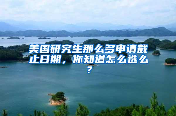 美国研究生那么多申请截止日期，你知道怎么选么？