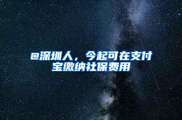 @深圳人，今起可在支付宝缴纳社保费用