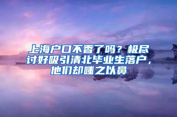 上海户口不香了吗？极尽讨好吸引清北毕业生落户，他们却嗤之以鼻