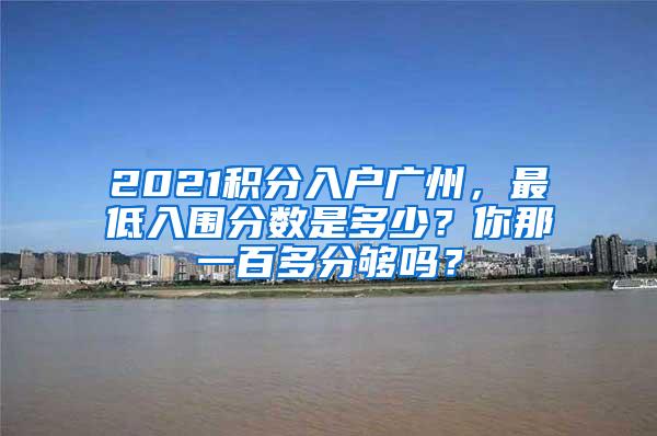 2021积分入户广州，最低入围分数是多少？你那一百多分够吗？