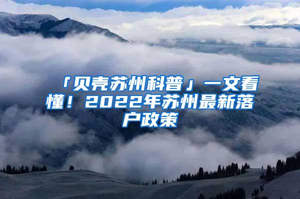 「贝壳苏州科普」一文看懂！2022年苏州最新落户政策