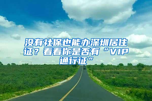 没有社保也能办深圳居住证？看看你是否有“VIP通行证”