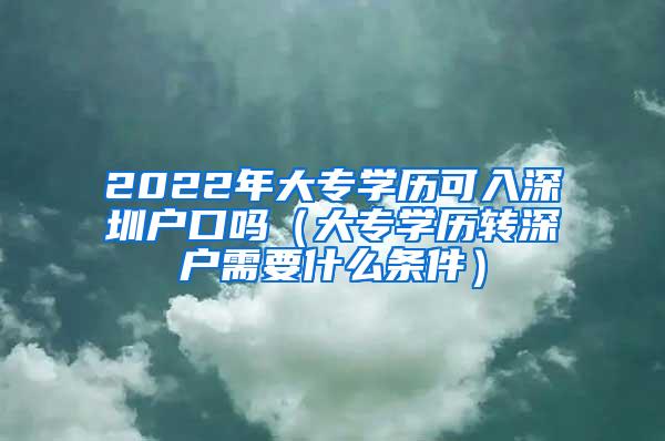 2022年大专学历可入深圳户口吗（大专学历转深户需要什么条件）