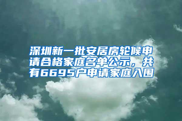 深圳新一批安居房轮候申请合格家庭名单公示，共有6695户申请家庭入围