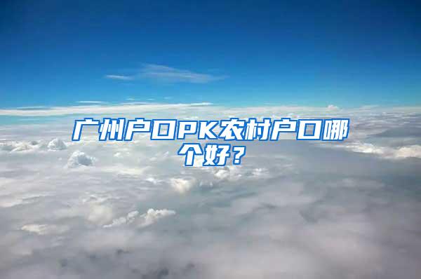 广州户口PK农村户口哪个好？