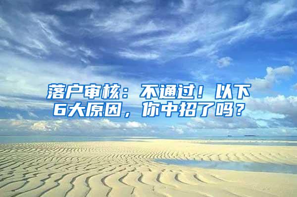 落户审核：不通过！以下6大原因，你中招了吗？