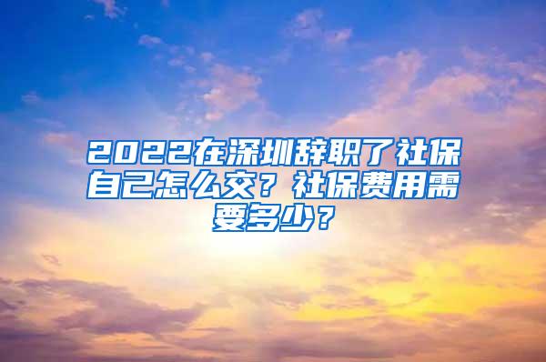 2022在深圳辞职了社保自己怎么交？社保费用需要多少？