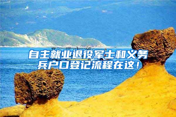 自主就业退役军士和义务兵户口登记流程在这！