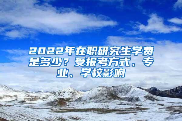 2022年在职研究生学费是多少？受报考方式、专业、学校影响