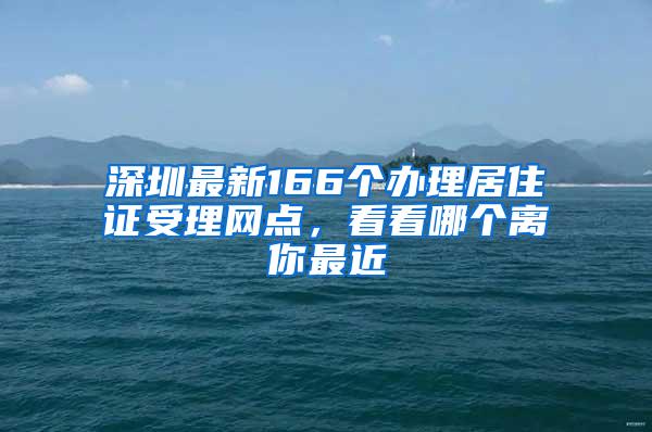 深圳最新166个办理居住证受理网点，看看哪个离你最近