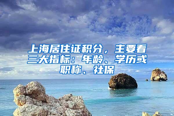 上海居住证积分，主要看三大指标：年龄、学历或职称、社保