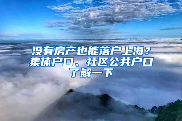 没有房产也能落户上海？集体户口、社区公共户口了解一下