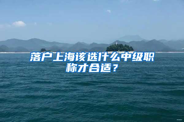 落户上海该选什么中级职称才合适？