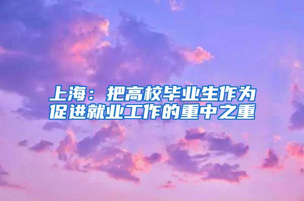 上海：把高校毕业生作为促进就业工作的重中之重