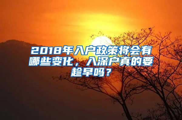 2018年入户政策将会有哪些变化，入深户真的要趁早吗？