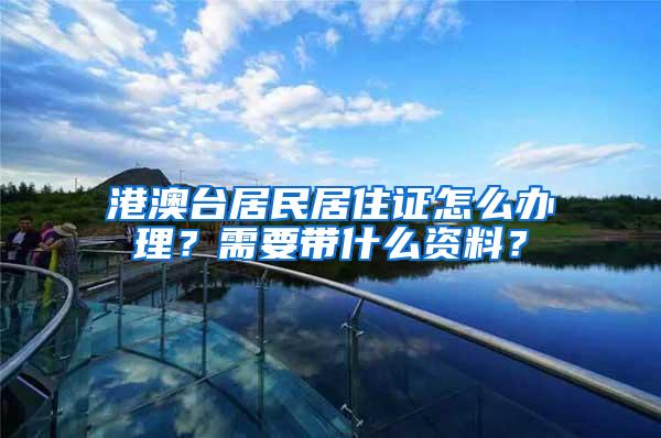 港澳台居民居住证怎么办理？需要带什么资料？