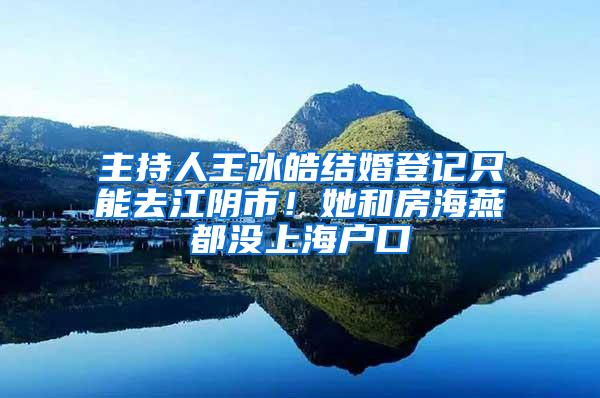 主持人王冰皓结婚登记只能去江阴市！她和房海燕都没上海户口