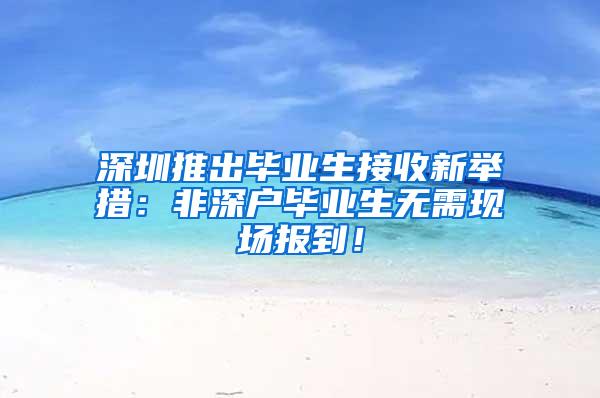 深圳推出毕业生接收新举措：非深户毕业生无需现场报到！